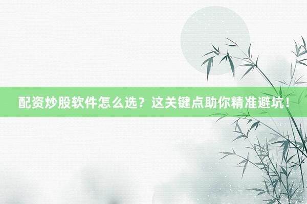 配资炒股软件怎么选？这关键点助你精准避坑！