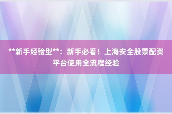 **新手经验型**：新手必看！上海安全股票配资平台使用全流程经验