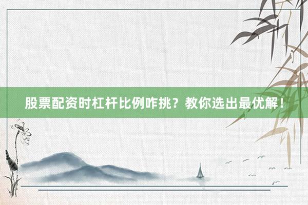 股票配资时杠杆比例咋挑？教你选出最优解！