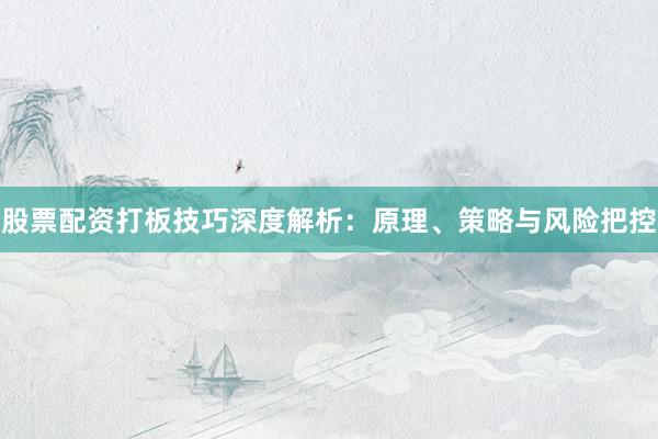 股票配资打板技巧深度解析：原理、策略与风险把控