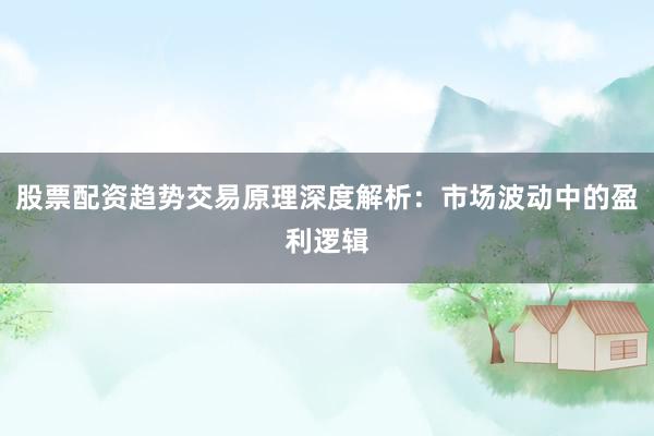 股票配资趋势交易原理深度解析：市场波动中的盈利逻辑