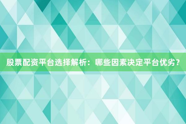 股票配资平台选择解析：哪些因素决定平台优劣？