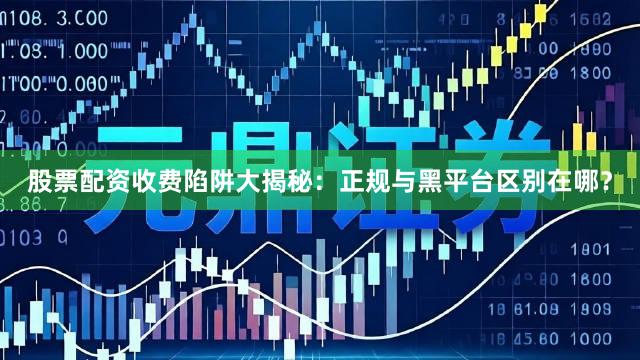 股票配资收费陷阱大揭秘：正规与黑平台区别在哪？