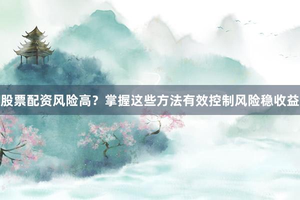 股票配资风险高？掌握这些方法有效控制风险稳收益