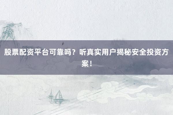 股票配资平台可靠吗？听真实用户揭秘安全投资方案！