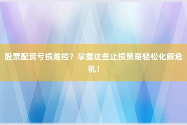 股票配资亏损难控？掌握这些止损策略轻松化解危机！