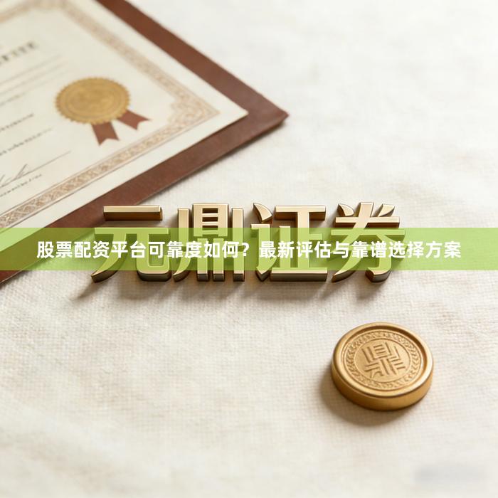 股票配资平台可靠度如何？最新评估与靠谱选择方案