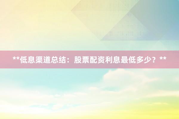 **低息渠道总结：股票配资利息最低多少？**