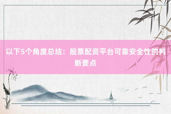 以下5个角度总结：股票配资平台可靠安全性的判断要点