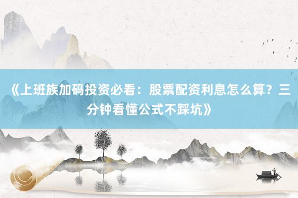 《上班族加码投资必看：股票配资利息怎么算？三分钟看懂公式不踩坑》