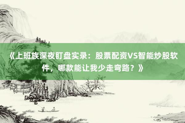 《上班族深夜盯盘实录：股票配资VS智能炒股软件，哪款能让我少走弯路？》