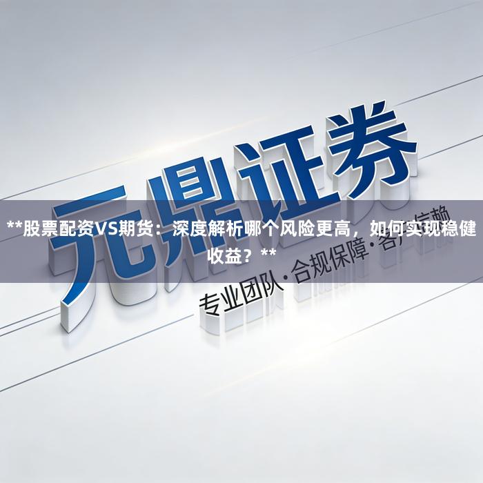 **股票配资VS期货：深度解析哪个风险更高，如何实现稳健收益？**