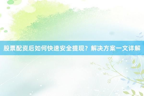 股票配资后如何快速安全提现？解决方案一文详解