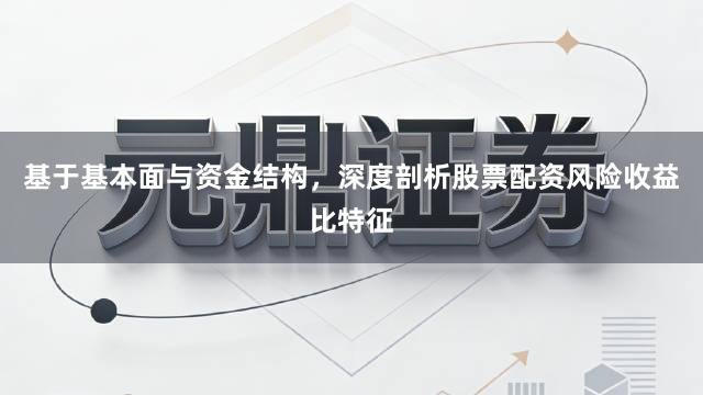 基于基本面与资金结构，深度剖析股票配资风险收益比特征