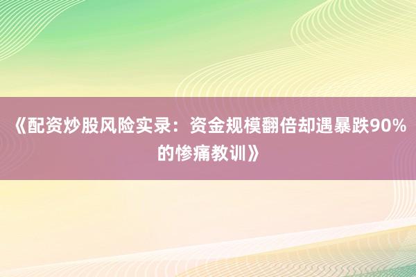 《配资炒股风险实录：资金规模翻倍却遇暴跌90%的惨痛教训》