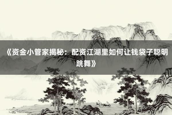《资金小管家揭秘：配资江湖里如何让钱袋子聪明跳舞》