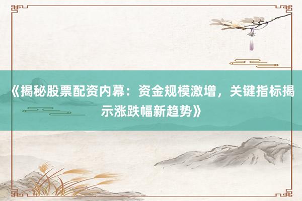 《揭秘股票配资内幕：资金规模激增，关键指标揭示涨跌幅新趋势》