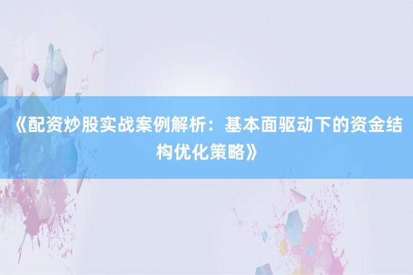 《配资炒股实战案例解析：基本面驱动下的资金结构优化策略》