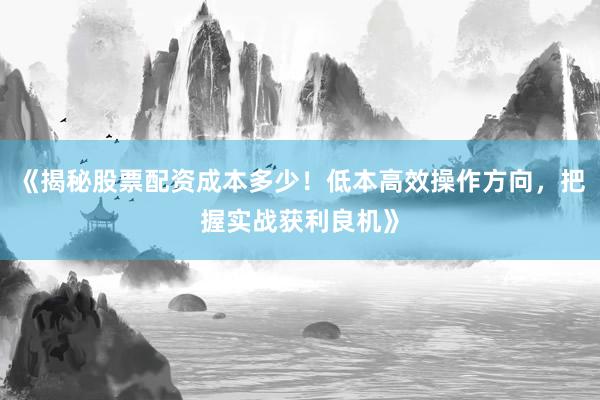 《揭秘股票配资成本多少！低本高效操作方向，把握实战获利良机》