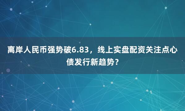 离岸人民币强势破6.83，线上实盘配资关注点心债发行新趋势？