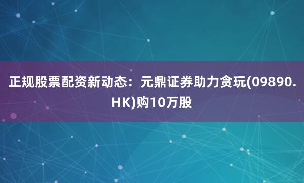 正规股票配资新动态：元鼎证券助力贪玩(09890.HK)购10万股