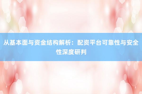 从基本面与资金结构解析：配资平台可靠性与安全性深度研判