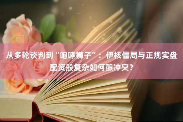 从多轮谈判到“咆哮狮子”：伊核僵局与正规实盘配资般复杂如何酿冲突？
