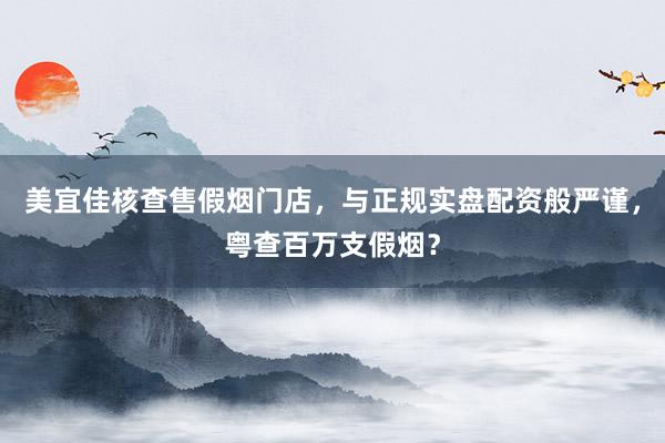 美宜佳核查售假烟门店，与正规实盘配资般严谨，粤查百万支假烟？