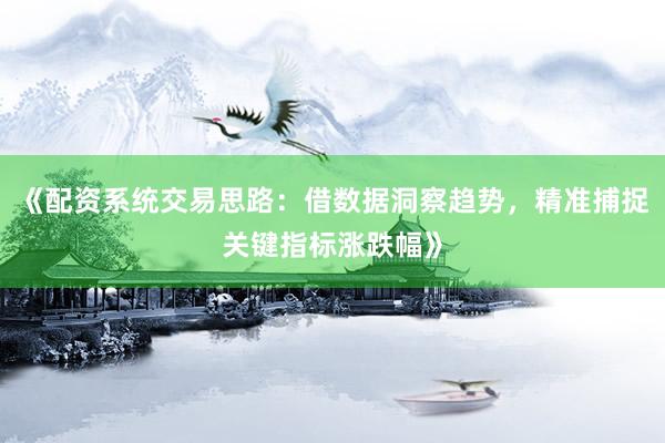《配资系统交易思路：借数据洞察趋势，精准捕捉关键指标涨跌幅》
