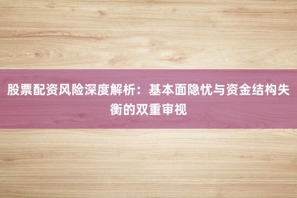 股票配资风险深度解析：基本面隐忧与资金结构失衡的双重审视