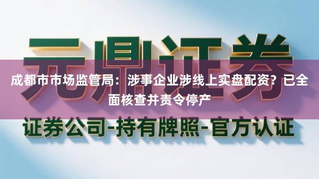 成都市市场监管局：涉事企业涉线上实盘配资？已全面核查并责令停产