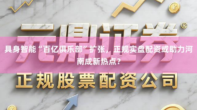 具身智能“百亿俱乐部”扩张，正规实盘配资或助力河南成新热点？