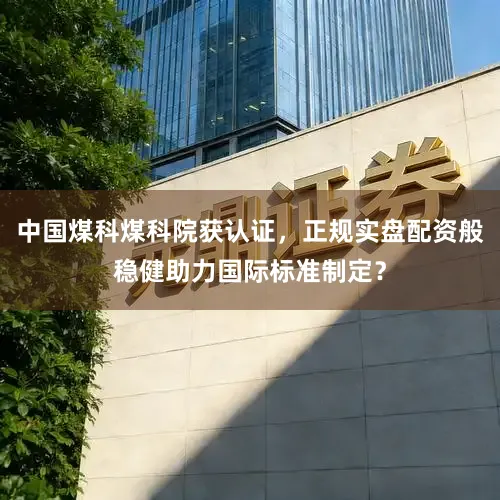 中国煤科煤科院获认证，正规实盘配资般稳健助力国际标准制定？