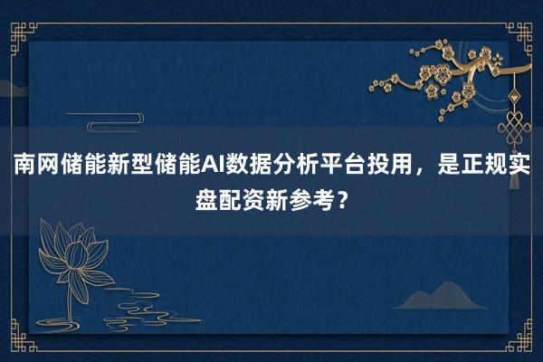 南网储能新型储能AI数据分析平台投用，是正规实盘配资新参考？