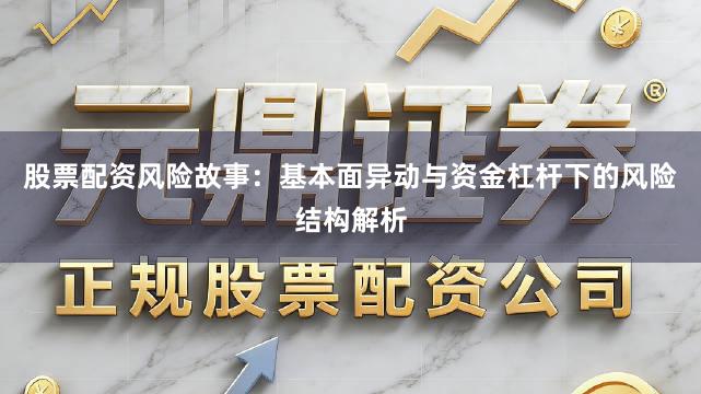 股票配资风险故事：基本面异动与资金杠杆下的风险结构解析