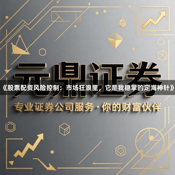 《股票配资风险控制：市场狂浪里，它是我稳掌的定海神针》