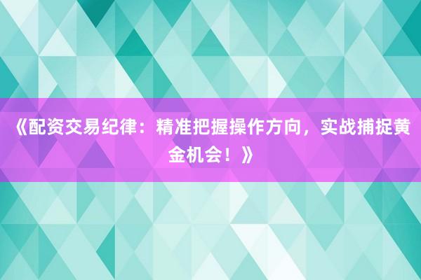 《配资交易纪律：精准把握操作方向，实战捕捉黄金机会！》