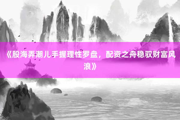 《股海弄潮儿手握理性罗盘，配资之舟稳驭财富风浪》