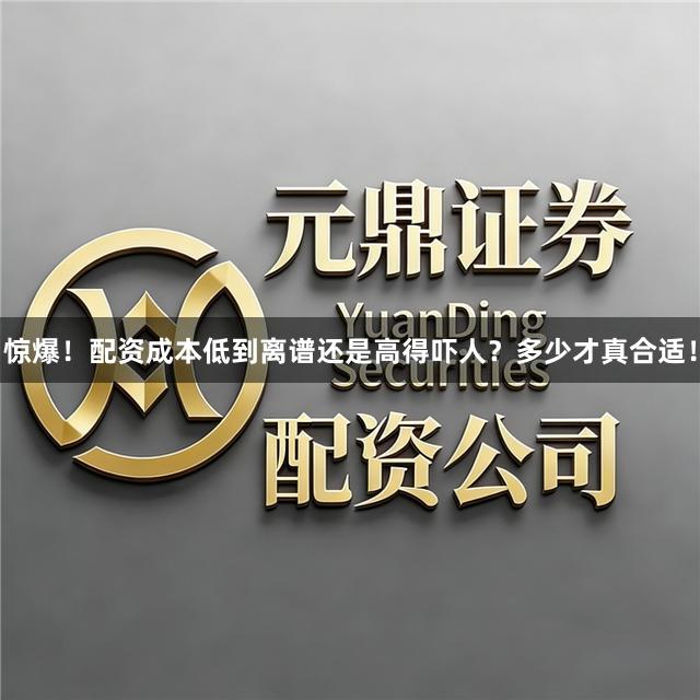 惊爆！配资成本低到离谱还是高得吓人？多少才真合适！