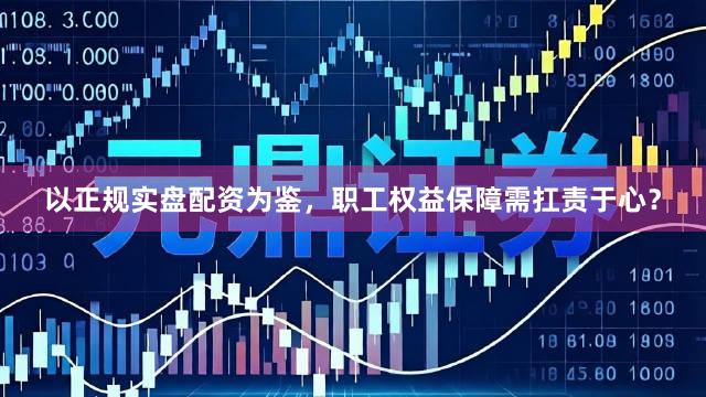 以正规实盘配资为鉴，职工权益保障需扛责于心？