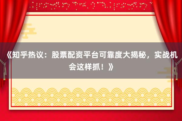 《知乎热议：股票配资平台可靠度大揭秘，实战机会这样抓！》
