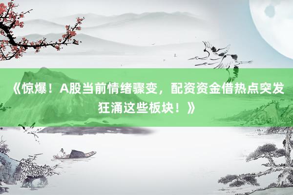 《惊爆！A股当前情绪骤变，配资资金借热点突发狂涌这些板块！》