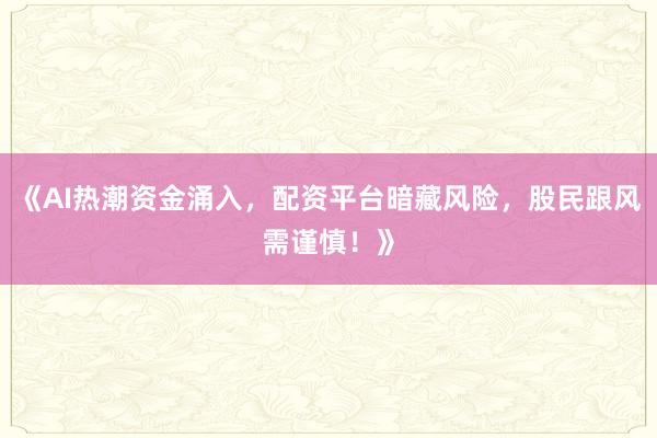 《AI热潮资金涌入，配资平台暗藏风险，股民跟风需谨慎！》