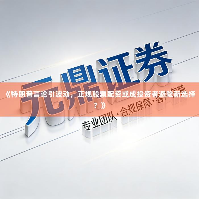 《特朗普言论引波动，正规股票配资或成投资者避险新选择？》
