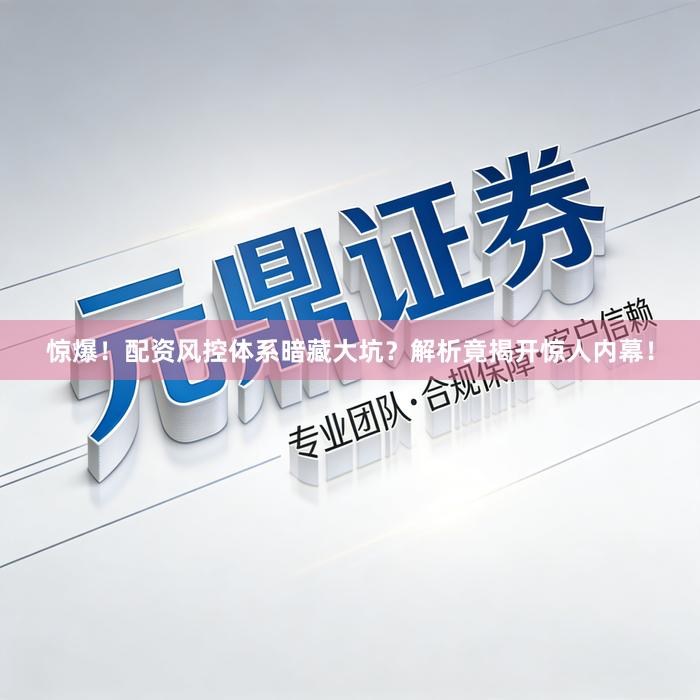 惊爆！配资风控体系暗藏大坑？解析竟揭开惊人内幕！