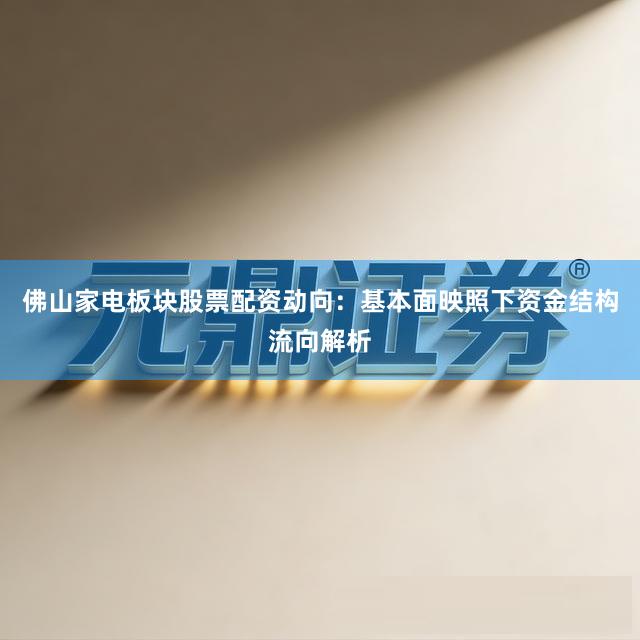 佛山家电板块股票配资动向：基本面映照下资金结构流向解析