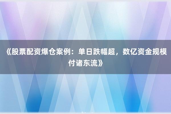 《股票配资爆仓案例：单日跌幅超，数亿资金规模付诸东流》
