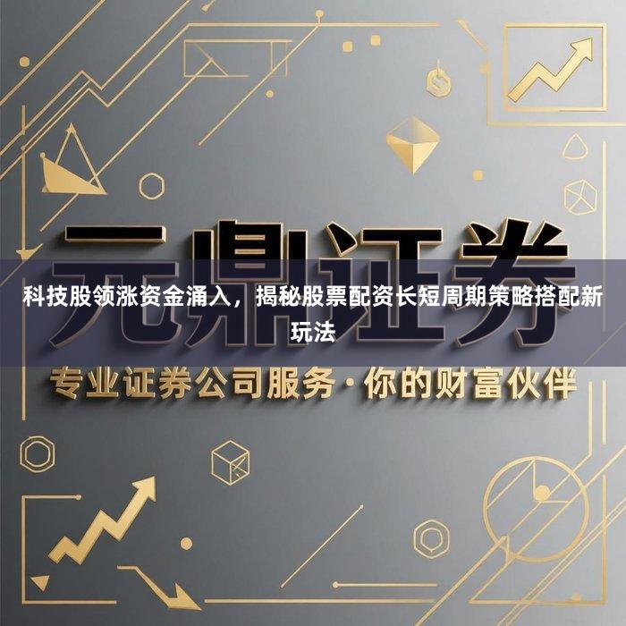科技股领涨资金涌入，揭秘股票配资长短周期策略搭配新玩法