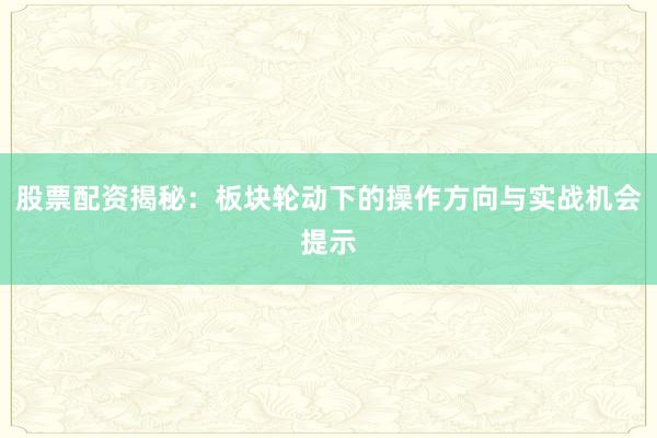 股票配资揭秘：板块轮动下的操作方向与实战机会提示