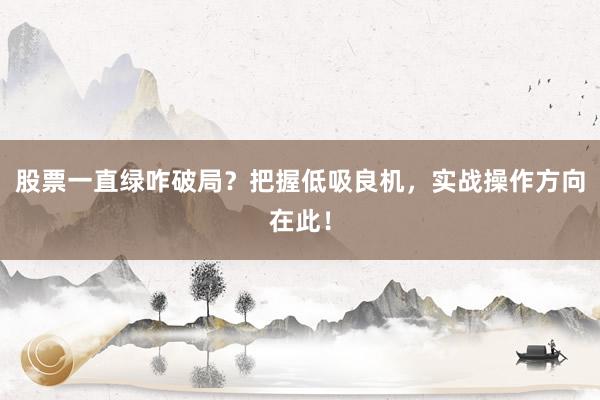 股票一直绿咋破局？把握低吸良机，实战操作方向在此！